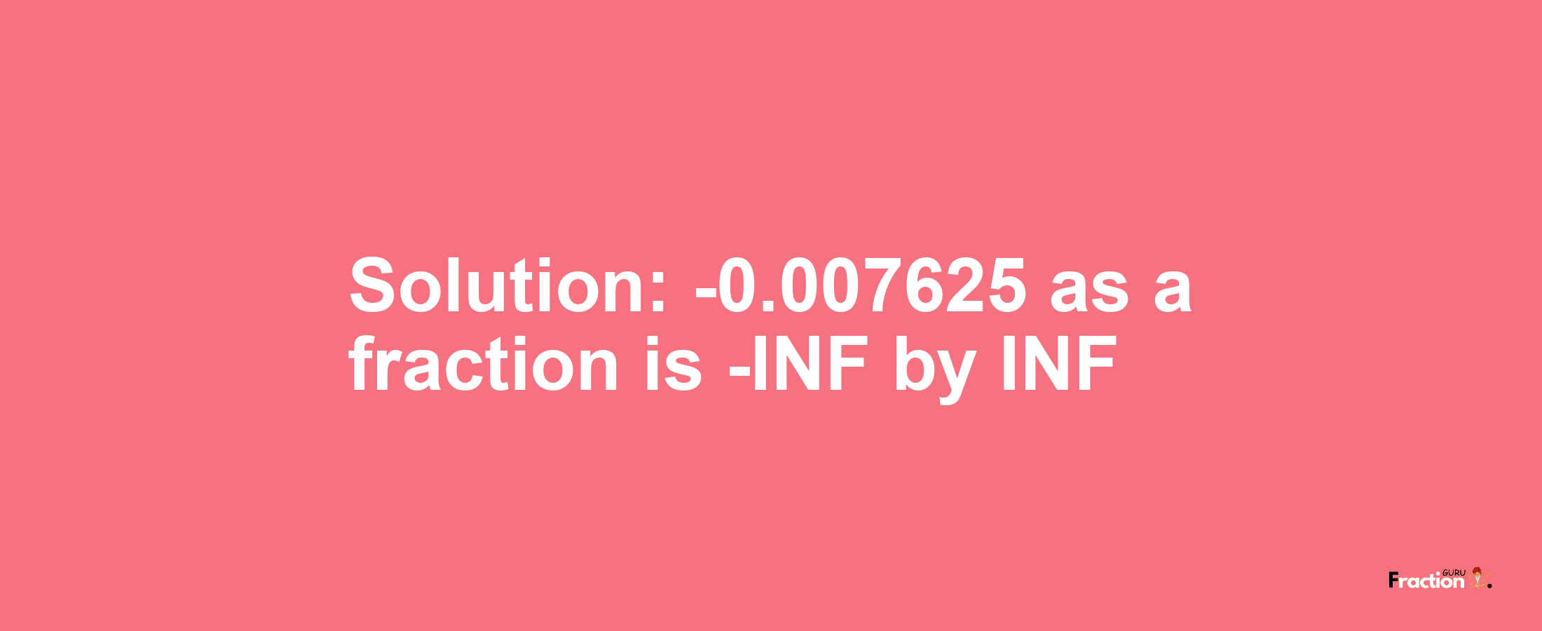 Solution:-0.007625 as a fraction is -INF/INF